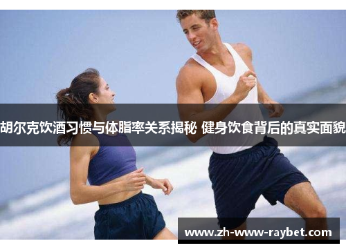 胡尔克饮酒习惯与体脂率关系揭秘 健身饮食背后的真实面貌 胡尔克饮酒习惯与体脂率关系揭秘 健身饮食背后的真实面貌