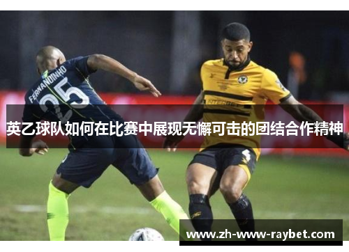 英乙球队如何在比赛中展现无懈可击的团结合作精神