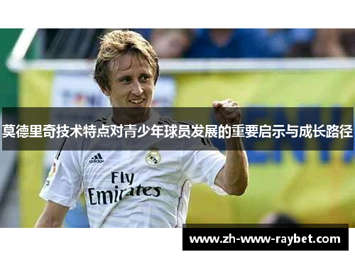 莫德里奇技术特点对青少年球员发展的重要启示与成长路径 莫德里奇技术特点对青少年球员发展的重要启示与成长路径