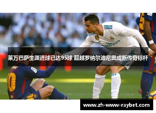 莱万巴萨生涯进球已达95球 超越罗纳尔迪尼奥成新传奇标杆