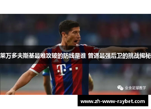 莱万多夫斯基最难攻破的防线是谁 曾遇最强后卫的挑战揭秘