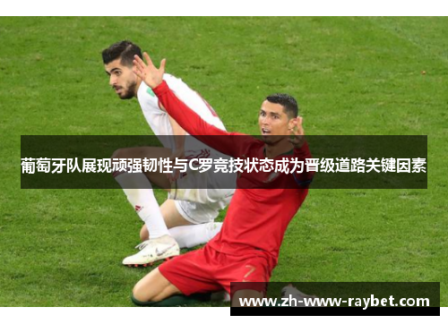 葡萄牙队展现顽强韧性与C罗竞技状态成为晋级道路关键因素 葡萄牙队展现顽强韧性与C罗竞技状态成为晋级道路关键因素