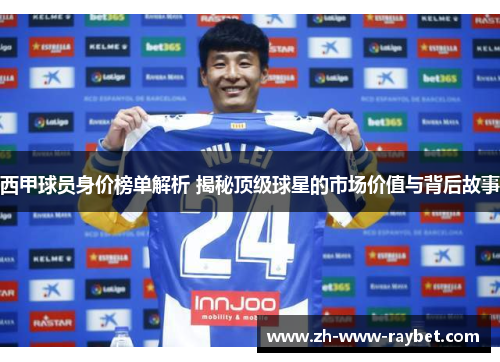 西甲球员身价榜单解析 揭秘顶级球星的市场价值与背后故事