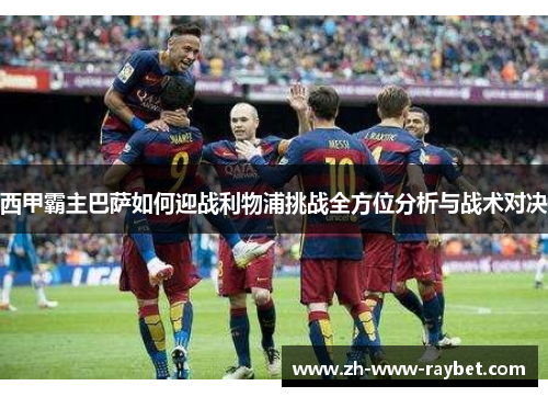 西甲霸主巴萨如何迎战利物浦挑战全方位分析与战术对决