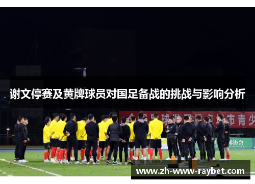 谢文停赛及黄牌球员对国足备战的挑战与影响分析 谢文停赛及黄牌球员对国足备战的挑战与影响分析