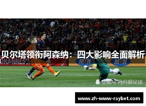 贝尔塔领衔阿森纳：四大影响全面解析