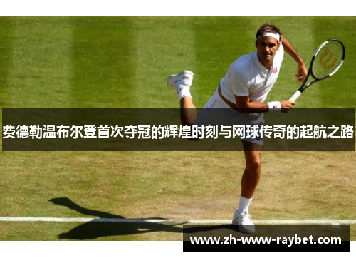 费德勒温布尔登首次夺冠的辉煌时刻与网球传奇的起航之路