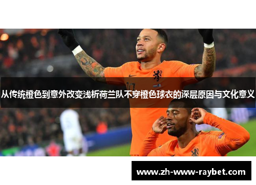 从传统橙色到意外改变浅析荷兰队不穿橙色球衣的深层原因与文化意义