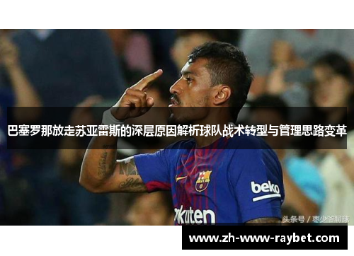 巴塞罗那放走苏亚雷斯的深层原因解析球队战术转型与管理思路变革