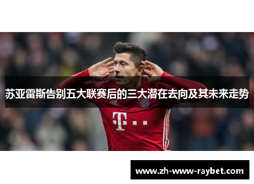 苏亚雷斯告别五大联赛后的三大潜在去向及其未来走势