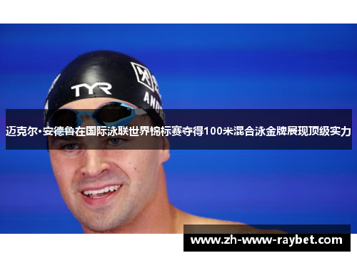 迈克尔·安德鲁在国际泳联世界锦标赛夺得100米混合泳金牌展现顶级实力