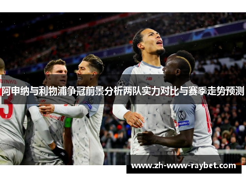 阿申纳与利物浦争冠前景分析两队实力对比与赛季走势预测