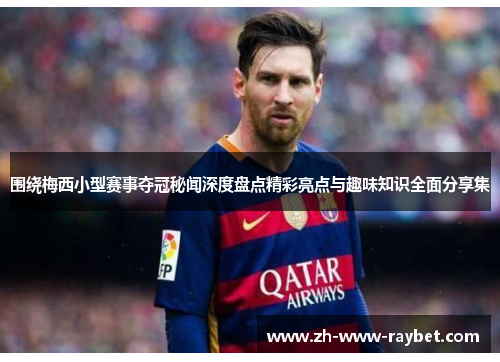 围绕梅西小型赛事夺冠秘闻深度盘点精彩亮点与趣味知识全面分享集