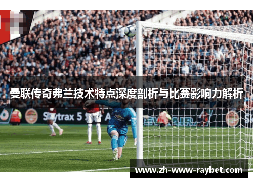 曼联传奇弗兰技术特点深度剖析与比赛影响力解析
