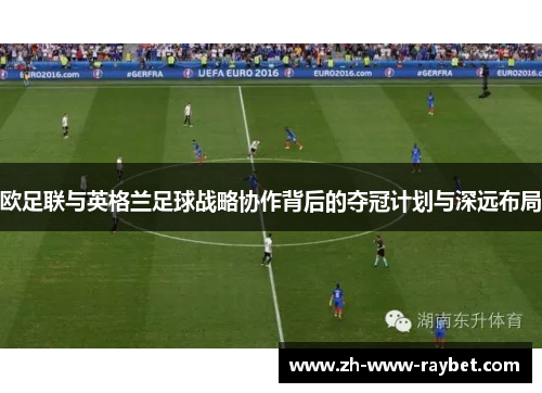 欧足联与英格兰足球战略协作背后的夺冠计划与深远布局