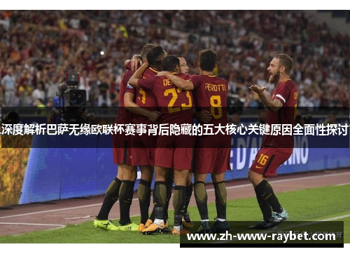 深度解析巴萨无缘欧联杯赛事背后隐藏的五大核心关键原因全面性探讨