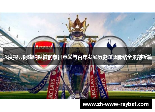 深度探寻阿森纳队徽的象征意义与百年发展历史渊源脉络全景剖析篇