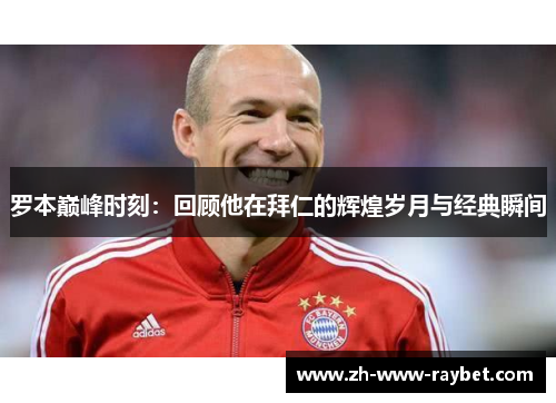 罗本巅峰时刻：回顾他在拜仁的辉煌岁月与经典瞬间