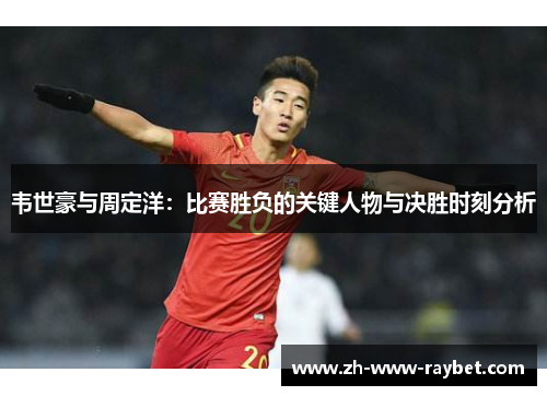韦世豪与周定洋：比赛胜负的关键人物与决胜时刻分析
