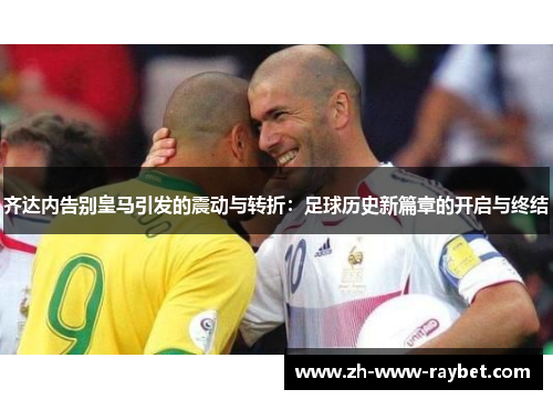 齐达内告别皇马引发的震动与转折:足球历史新篇章的开启与终结 齐达内告别皇马引发的震动与转折:足球历史新篇章的开启与终结