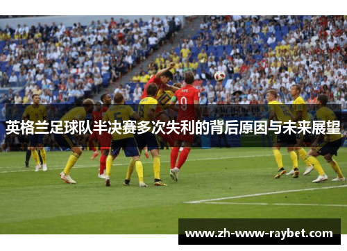 英格兰足球队半决赛多次失利的背后原因与未来展望