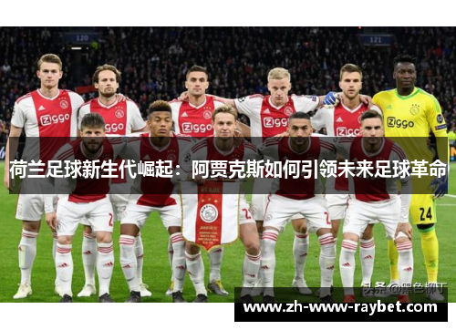 荷兰足球新生代崛起:阿贾克斯如何引领未来足球革命 荷兰足球新生代崛起:阿贾克斯如何引领未来足球革命