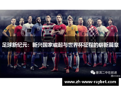 足球新纪元：新兴国家崛起与世界杯征程的崭新篇章