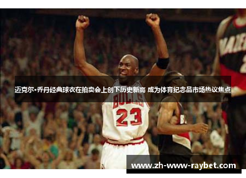 迈克尔·乔丹经典球衣在拍卖会上创下历史新高 成为体育纪念品市场热议焦点 迈克尔·乔丹经典球衣在拍卖会上创下历史新高 成为体育纪念品市场热议焦点