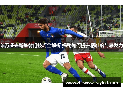 莱万多夫斯基射门技巧全解析 揭秘如何提升精准度与爆发力 莱万多夫斯基射门技巧全解析 揭秘如何提升精准度与爆发力