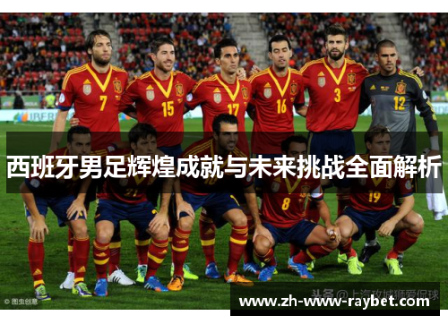 西班牙男足辉煌成就与未来挑战全面解析