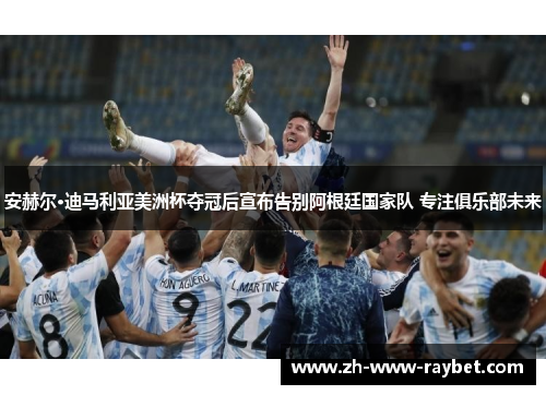 安赫尔·迪马利亚美洲杯夺冠后宣布告别阿根廷国家队 专注俱乐部未来