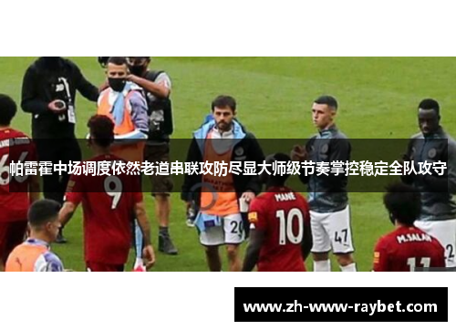帕雷霍中场调度依然老道串联攻防尽显大师级节奏掌控稳定全队攻守